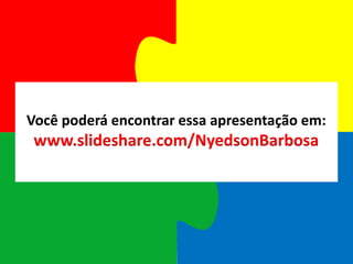 Você poderá encontrar essa apresentação em: www.slideshare.com/NyedsonBarbosa 
