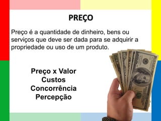 PREÇO 
Preço é a quantidade de dinheiro, bens ou serviços que deve ser dada para se adquirir a propriedade ou uso de um produto. 
Preço x Valor 
Custos 
Concorrência 
Percepção  