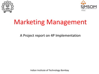 Marketing Management
A Project report on 4P Implementation
Indian Institute of Technology Bombay
 