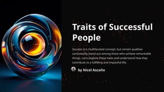 Traits of Successful
People
Success is a multifaceted concept, but certain qualities
consistently stand out among those who achieve remarkable
things. Let's explore these traits and understand how they
contribute to a fulfilling and impactful life.
by Nicel Ascaño
 