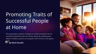 Promoting Traits of
Successful People
at Home
This presentation explores strategies to cultivate essential traits of
successful individuals within the family setting. By instilling these
values in children, parents can empower them to thrive in all aspects
of life.
by Nicel Ascaño
 