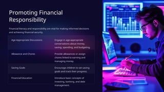 Promoting Financial
Responsibility
Financial literacy and responsibility are vital for making informed decisions
and achieving financial security.
Age-Appropriate Discussions Engage in age-appropriate
conversations about money,
saving, spending, and budgeting.
Allowance and Chores Provide allowances or assign
chores linked to earning and
managing money.
Saving Goals Encourage children to set saving
goals and track their progress.
Financial Education Introduce basic concepts of
investing, banking, and debt
management.
 