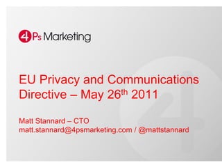 EU Privacy and Communications
Directive – May 26th 2011

Matt Stannard – CTO
matt.stannard@4psmarketing.com / @mattstannard
 