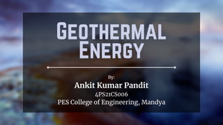 Geothermal
Energy
By:
Ankit Kumar Pandit
4PS21CS006
PES College of Engineering, Mandya
 