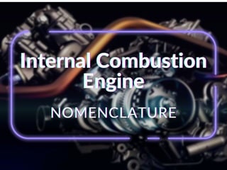 Internal Combustion
Internal Combustion
Internal Combustion
Engine
Engine
Engine
NOMENCLATURE
NOMENCLATURE
NOMENCLATURE
 