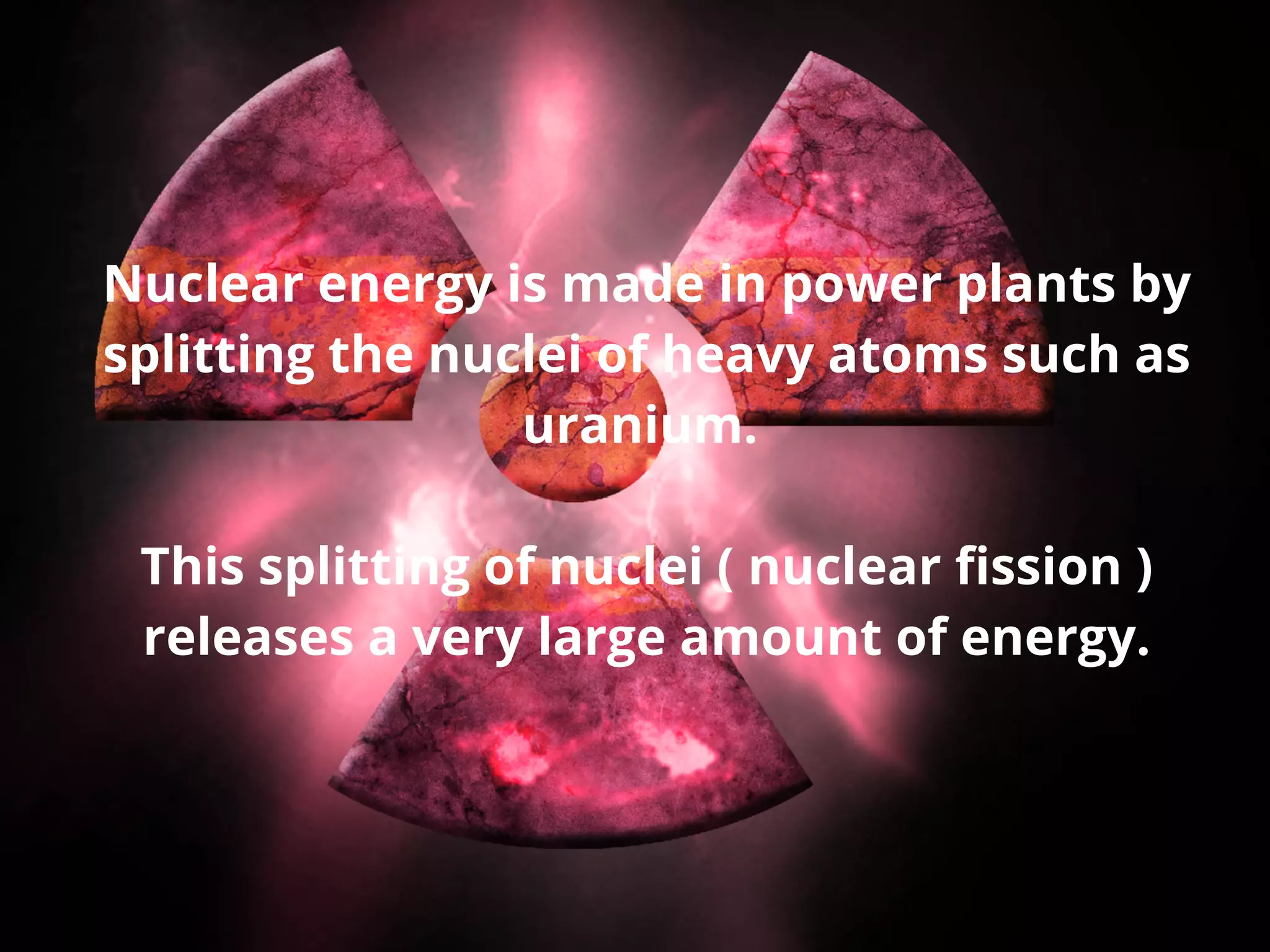 Nuclear energy is made in power plants by
splitting the nuclei of heavy atoms such as
uranium.
This splitting of nuclei ( nuclear fission )
releases a very large amount of energy.