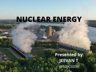 NUCLEAR ENERGY
Presented by
JEEVAN T
4PS21CS038
 