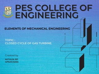 PES COLLEGE OF
PES COLLEGE OF
ENGINEERING
ENGINEERING
TOPIC :
CLOSED CYCLE OF GAS TURBINE.
Created by
MITHUN RP
4PS21CS055
 