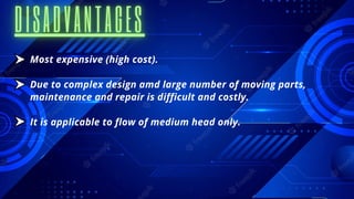 Most expensive (high cost).
Due to complex design amd large number of moving parts,
maintenance and repair is difficult and costly.
It is applicable to flow of medium head only.
 