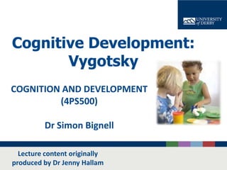Cognitive Development:
Vygotsky
COGNITION AND DEVELOPMENT
(4PS500)
Dr Simon Bignell
Lecture content originally
produced by Dr Jenny Hallam

 
