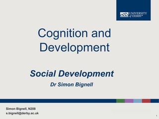 Cognition and
Development
Social Development
Dr Simon Bignell

Simon Bignell, N208
s.bignell@derby.ac.uk
1

 