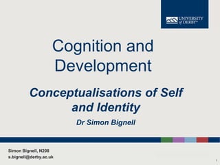 Cognition and
Development
Conceptualisations of Self
and Identity
Dr Simon Bignell

Simon Bignell, N208
s.bignell@derby.ac.uk
1

 