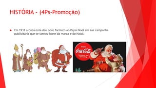 HISTÓRIA - (4Ps-Promoção)
 Em 1931 a Coca-cola deu novo formato ao Papai Noel em sua campanha
publicitária que se tornou ícone da marca e do Natal:
 