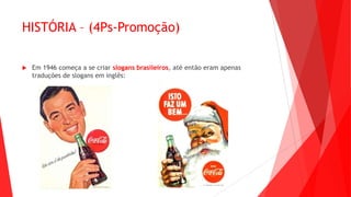 HISTÓRIA – (4Ps-Promoção)
 Em 1946 começa a se criar slogans brasileiros, até então eram apenas
traduções de slogans em inglês:
 