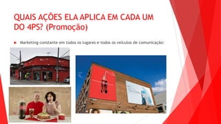 QUAIS AÇÕES ELA APLICA EM CADA UM
DO 4PS? (Promoção)
 Marketing constante em todos os lugares e todos os veículos de comunicação:
 