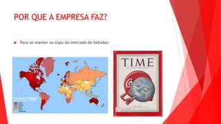 POR QUE A EMPRESA FAZ?
 Para se manter no topo do mercado de bebidas:
 