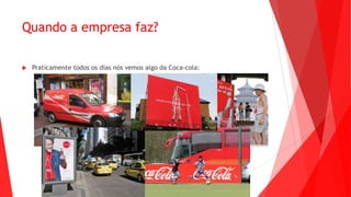 Quando a empresa faz?
 Praticamente todos os dias nós vemos algo da Coca-cola:
 