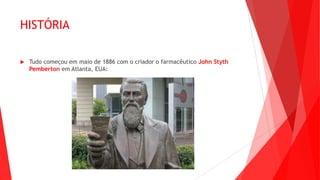 HISTÓRIA
 Tudo começou em maio de 1886 com o criador o farmacêutico John Styth
Pemberton em Atlanta, EUA:
 