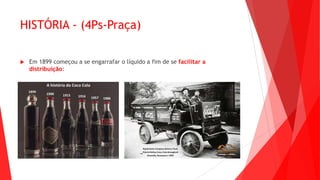 HISTÓRIA - (4Ps-Praça)
 Em 1899 começou a se engarrafar o líquido a fim de se facilitar a
distribuição:
 