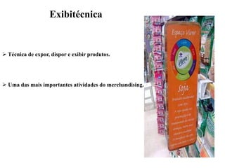Exibitécnica

 Técnica de expor, dispor e exibir produtos.

 Uma das mais importantes atividades do merchandising.

 