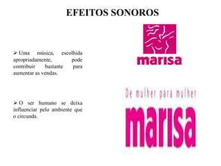 EFEITOS SONOROS

 Uma música, escolhida
apropriadamente,
pode
contribuir
bastante
para
aumentar as vendas.

 O ser humano se deixa
influenciar pelo ambiente que
o circunda.

 