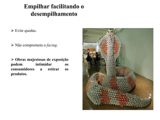 Empilhar facilitando o
desempilhamento
 Evite quedas.

 Não comprometa o facing.
 Obras majestosas de exposição
podem
intimidar
os
consumidores a retirar os
produtos.

 