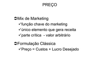 PREÇO
Mix de Marketing
função chave do marketing
único elemento que gera receita
parte crítica - valor arbitrário

Formulação Clássica
Preço = Custos + Lucro Desejado

 