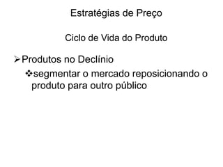 Estratégias de Preço
Ciclo de Vida do Produto

Produtos no Declínio
segmentar o mercado reposicionando o
produto para outro público

 