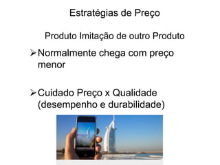 Estratégias de Preço
Produto Imitação de outro Produto

Normalmente chega com preço
menor
Cuidado Preço x Qualidade
(desempenho e durabilidade)

 