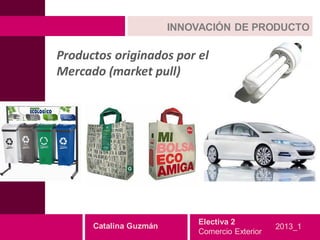 INNOVACIÓN DE PRODUCTO

Productos originados por el
Mercado (market pull)




                            Electiva 2
      Catalina Guzmán                           2013_1
                            Comercio Exterior
 