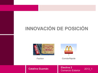 INNOVACIÓN DE POSICIÓN




       Fashion      Comida Rápida



                   Electiva 2
 Catalina Guzmán                       2013_1
                   Comercio Exterior
 