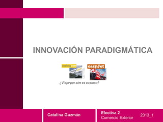 INNOVACIÓN PARADIGMÁTICA


       ¿Viajar por aire es costoso?




                                      Electiva 2
  Catalina Guzmán                                         2013_1
                                      Comercio Exterior
 