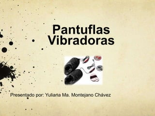 Pantuflas
Vibradoras
Presentado por: Yuliana Ma. Montejano Chávez
 