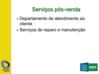 Serviços pós-venda
● Departamento de atendimento ao
cliente
● Serviços de reparo e manutenção
 