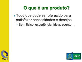 O que é um produto?
● Tudo que pode ser oferecido para
satisfazer necessidades e desejos
◦ Bem físico, experiência, ideia, evento…
 