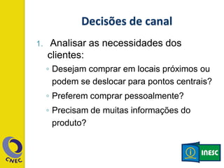 1. Analisar as necessidades dos
clientes:
◦ Desejam comprar em locais próximos ou
podem se deslocar para pontos centrais?
◦ Preferem comprar pessoalmente?
◦ Precisam de muitas informações do
produto?
 