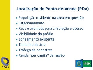 ● População residente na área em questão
● Estacionamento
● Ruas e avenidas para circulação e acesso
● Visibilidade do prédio
● Zoneamento existente
● Tamanho da área
● Tráfego de pedestres
● Renda “per capita” da região
 