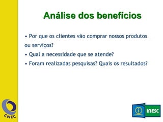 • Por que os clientes vão comprar nossos produtos
ou serviços?
• Qual a necessidade que se atende?
• Foram realizadas pesquisas? Quais os resultados?
Análise dos benefícios
 