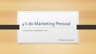 4’s do Marketing Pessoal
Um produto chamado você...
Por Julio Pascoal
 