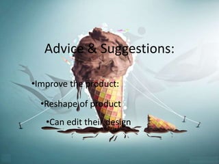 Advice & Suggestions: 
•Improve the product: 
•Reshape of product 
•Can edit their design 
 