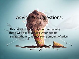 Advice & Suggestions: 
•This price is little bit high for our country 
That’s why it is tough to buy for people 
I suggest them to reduce some amount of price 
 