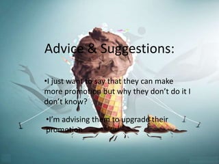 Advice & Suggestions: 
•I just want to say that they can make 
more promotion but why they don’t do it I 
don’t know? 
•I’m advising them to upgrade their 
promotion 
 