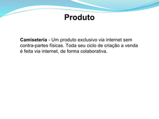 Camiseteria - Um produto exclusivo via internet sem
contra-partes físicas. Toda seu ciclo de criação a venda
é feita via internet, de forma colaborativa.
 