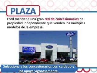 Ford mantiene una gran red de concesionarios de
propiedad independiente que venden los múltiples
modelos de la empresa.
Selecciona a los concesionarios con cuidado y
los apoya vigorosamente.
 