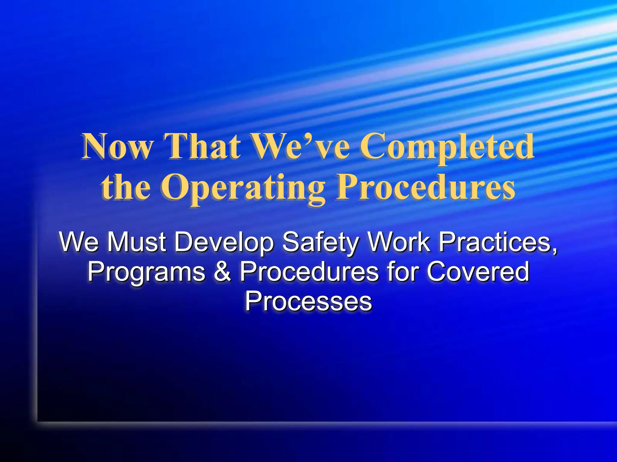 Now That We’ve Completed
the Operating Procedures
We Must Develop Safety Work Practices,
Programs & Procedures for Covered
Processes
 