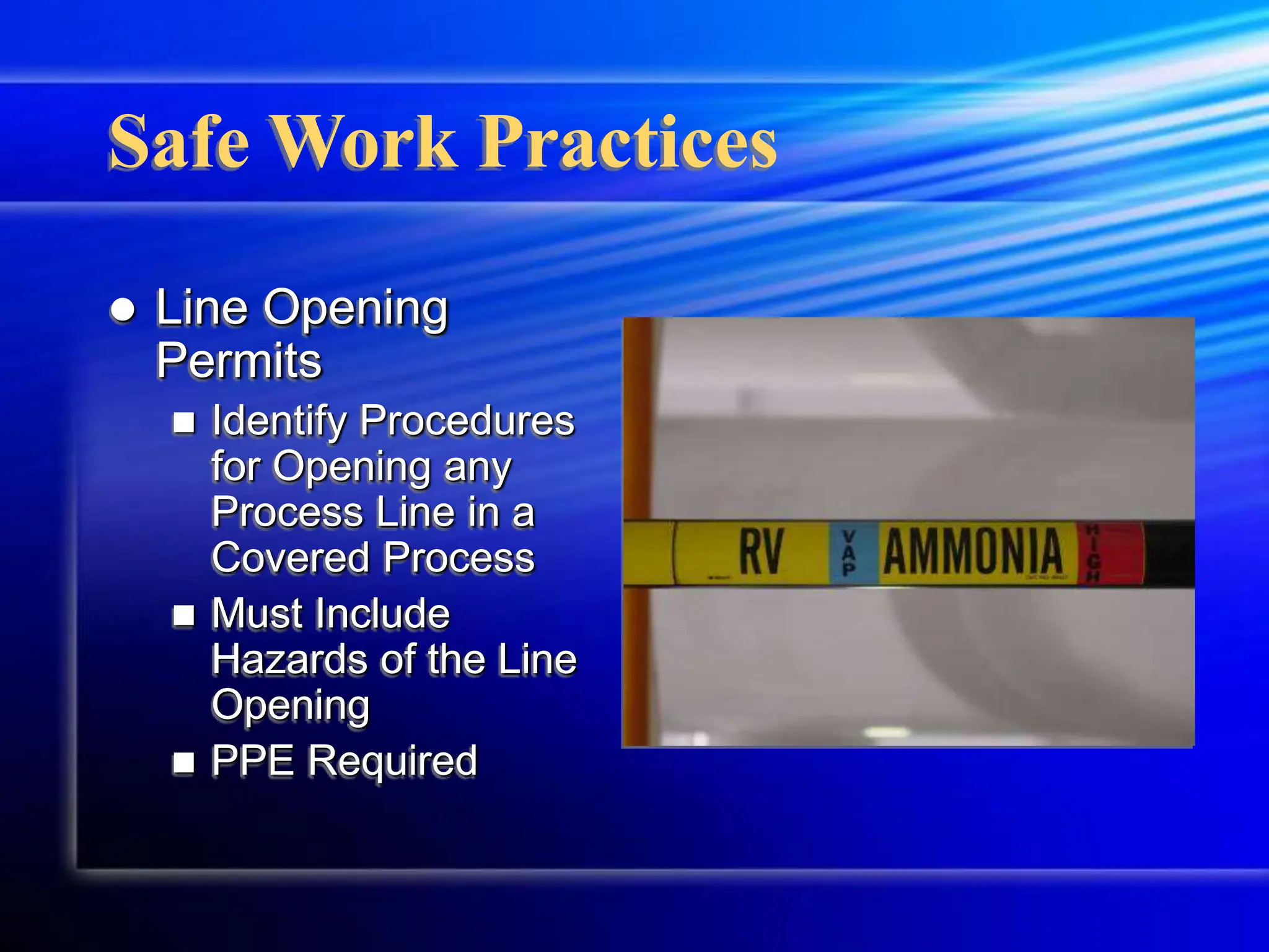  Line Opening
Permits
 Identify Procedures
for Opening any
Process Line in a
Covered Process
 Must Include
Hazards of the Line
Opening
 PPE Required
Safe Work Practices
 