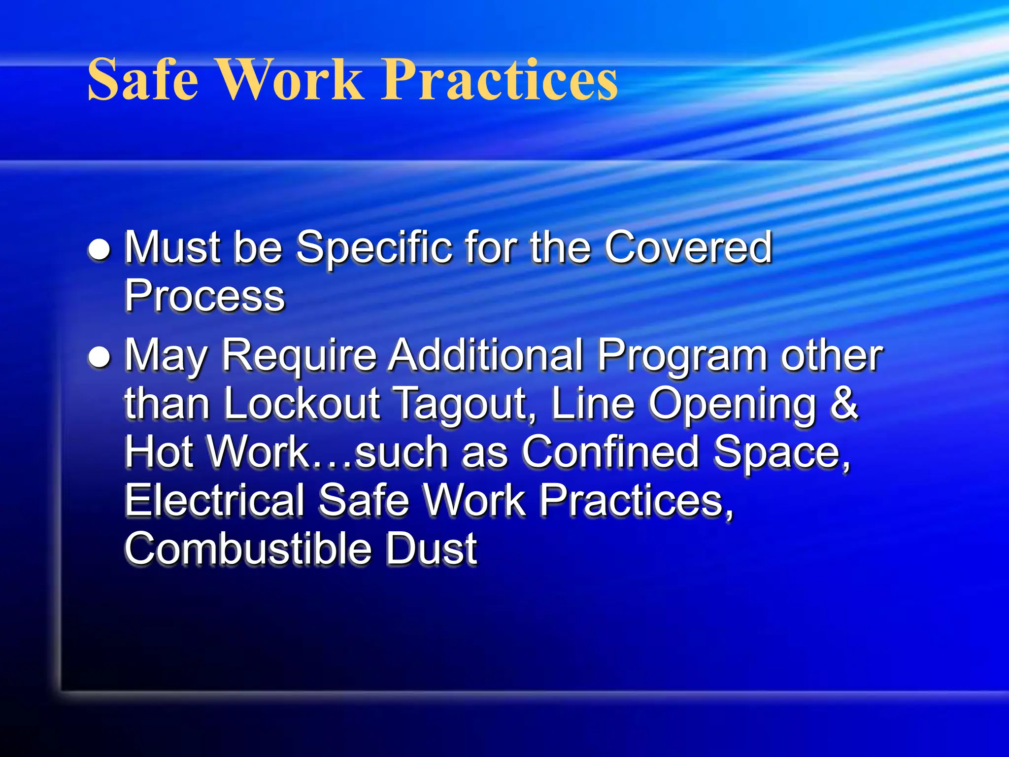  Must be Specific for the Covered
Process
 May Require Additional Program other
than Lockout Tagout, Line Opening &
Hot Work…such as Confined Space,
Electrical Safe Work Practices,
Combustible Dust
Safe Work Practices
 