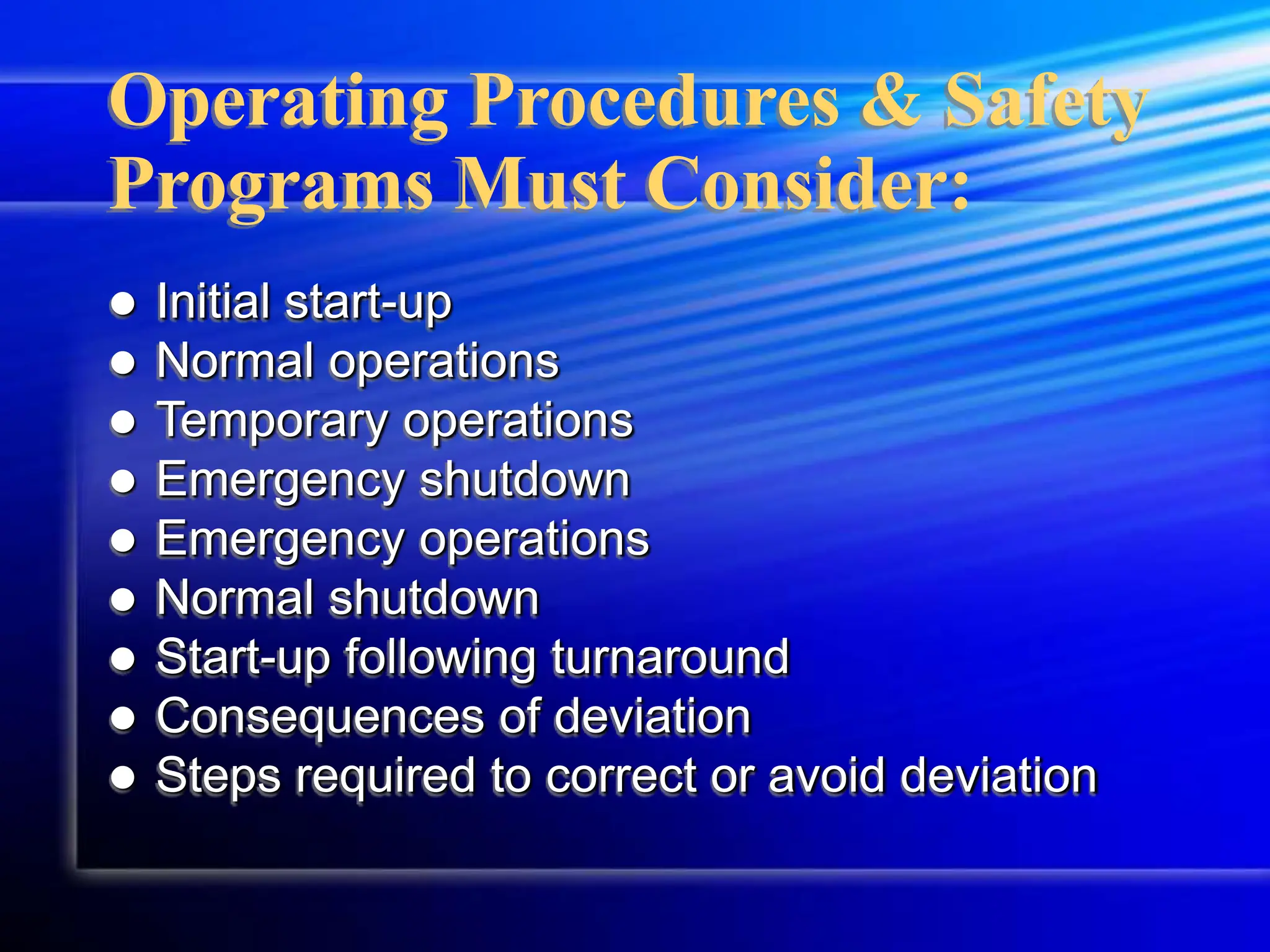 Operating Procedures & Safety
Programs Must Consider:
 Initial start-up
 Normal operations
 Temporary operations
 Emergency shutdown
 Emergency operations
 Normal shutdown
 Start-up following turnaround
 Consequences of deviation
 Steps required to correct or avoid deviation
 