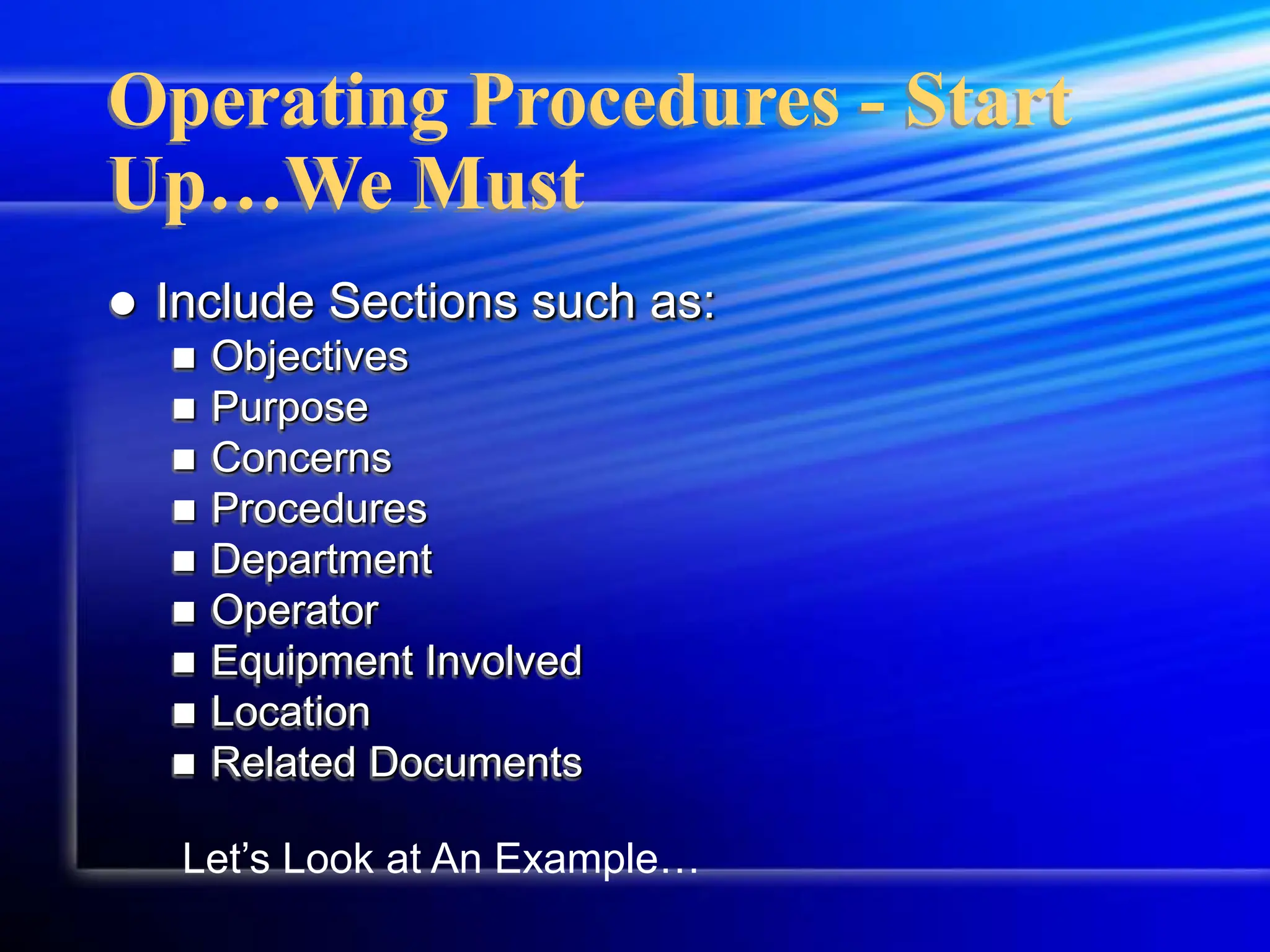  Include Sections such as:
 Objectives
 Purpose
 Concerns
 Procedures
 Department
 Operator
 Equipment Involved
 Location
 Related Documents
Operating Procedures - Start
Up…We Must
Let’s Look at An Example…
 