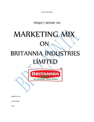 Om sri sai rama
PROJECT REPORT ON
MARKETING MIX
ON
BRITANNIA INDUSTRIES
LIMITED
SUBMITTED BY:-
V.SAI.DHEERAJ
124531
 